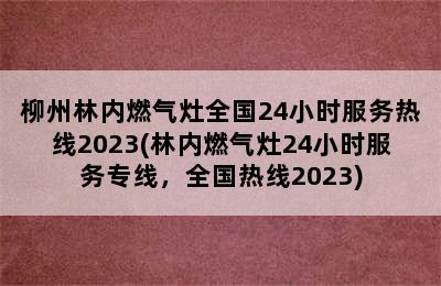 柳州林内燃气灶全国24小时服务热线2023(林内燃气灶24小时服务专线，全国热线2023)