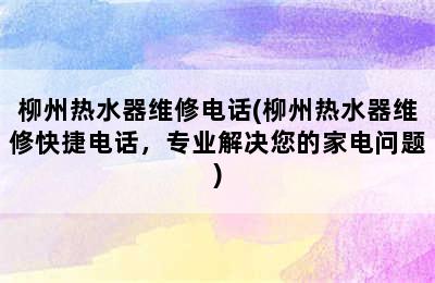 柳州热水器维修电话(柳州热水器维修快捷电话，专业解决您的家电问题)