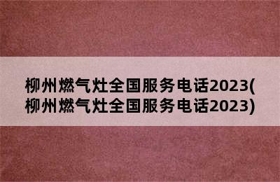 柳州燃气灶全国服务电话2023(柳州燃气灶全国服务电话2023)