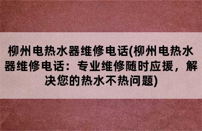 柳州电热水器维修电话(柳州电热水器维修电话：专业维修随时应援，解决您的热水不热问题)