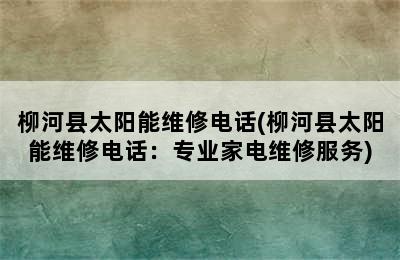 柳河县太阳能维修电话(柳河县太阳能维修电话：专业家电维修服务)