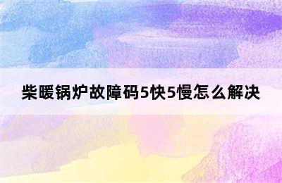 柴暖锅炉故障码5快5慢怎么解决