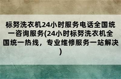 标努洗衣机24小时服务电话全国统一咨询服务(24小时标努洗衣机全国统一热线，专业维修服务一站解决)