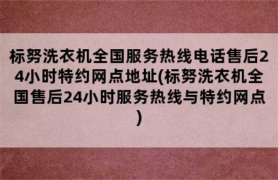 标努洗衣机全国服务热线电话售后24小时特约网点地址(标努洗衣机全国售后24小时服务热线与特约网点)