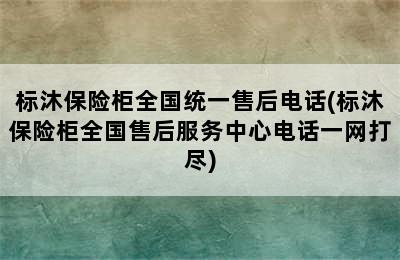 标沐保险柜全国统一售后电话(标沐保险柜全国售后服务中心电话一网打尽)