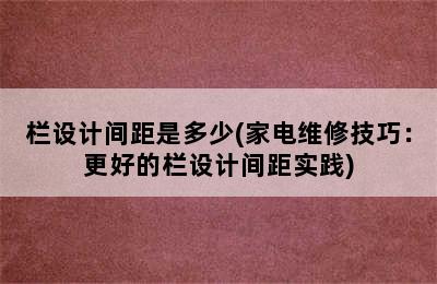 栏设计间距是多少(家电维修技巧：更好的栏设计间距实践)