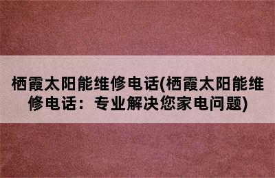 栖霞太阳能维修电话(栖霞太阳能维修电话：专业解决您家电问题)