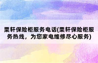 栗轩保险柜服务电话(栗轩保险柜服务热线，为您家电维修尽心服务)