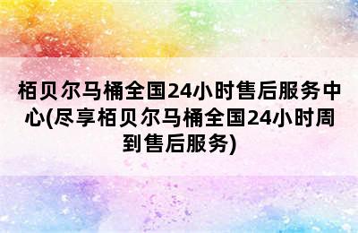 栢贝尔马桶全国24小时售后服务中心(尽享栢贝尔马桶全国24小时周到售后服务)