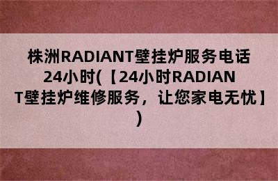 株洲RADIANT壁挂炉服务电话24小时(【24小时RADIANT壁挂炉维修服务，让您家电无忧】)