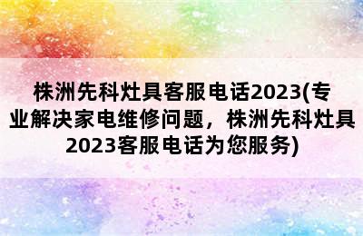 株洲先科灶具客服电话2023(专业解决家电维修问题，株洲先科灶具2023客服电话为您服务)