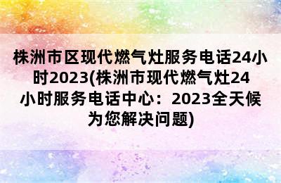 株洲市区现代燃气灶服务电话24小时2023(株洲市现代燃气灶24小时服务电话中心：2023全天候为您解决问题)