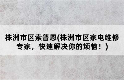 株洲市区索普恩(株洲市区家电维修专家，快速解决你的烦恼！)