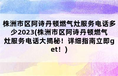 株洲市区阿诗丹顿燃气灶服务电话多少2023(株洲市区阿诗丹顿燃气灶服务电话大揭秘！详细指南立即get！)