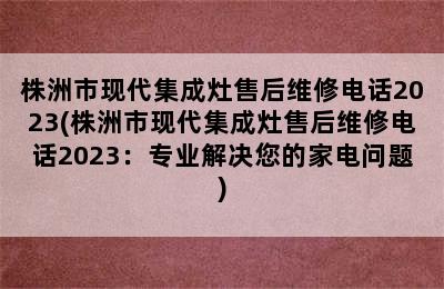 株洲市现代集成灶售后维修电话2023(株洲市现代集成灶售后维修电话2023：专业解决您的家电问题)