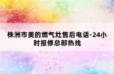 株洲市美的燃气灶售后电话-24小时报修总部热线