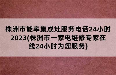 株洲市能率集成灶服务电话24小时2023(株洲市一家电维修专家在线24小时为您服务)