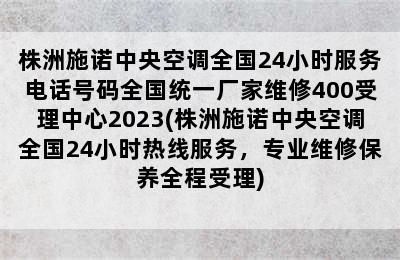 株洲施诺中央空调全国24小时服务电话号码全国统一厂家维修400受理中心2023(株洲施诺中央空调全国24小时热线服务，专业维修保养全程受理)