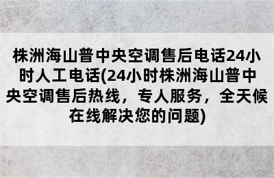 株洲海山普中央空调售后电话24小时人工电话(24小时株洲海山普中央空调售后热线，专人服务，全天候在线解决您的问题)