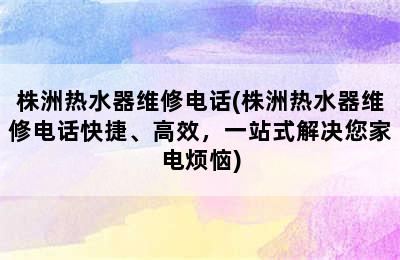 株洲热水器维修电话(株洲热水器维修电话快捷、高效，一站式解决您家电烦恼)