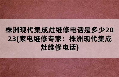 株洲现代集成灶维修电话是多少2023(家电维修专家：株洲现代集成灶维修电话)