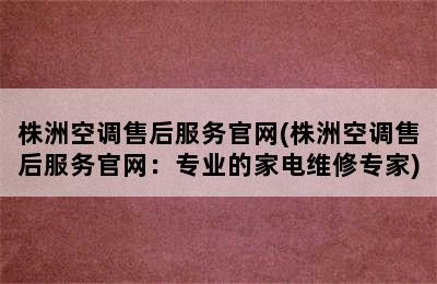 株洲空调售后服务官网(株洲空调售后服务官网：专业的家电维修专家)