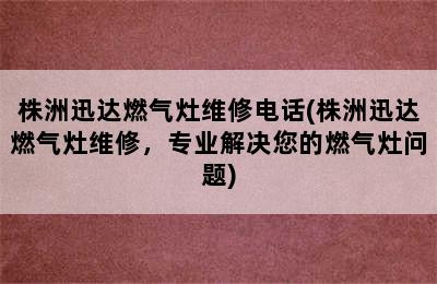 株洲迅达燃气灶维修电话(株洲迅达燃气灶维修，专业解决您的燃气灶问题)