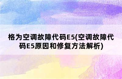 格为空调故障代码E5(空调故障代码E5原因和修复方法解析)