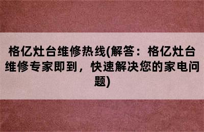 格亿灶台维修热线(解答：格亿灶台维修专家即到，快速解决您的家电问题)