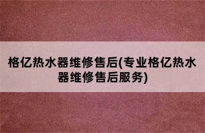 格亿热水器维修售后(专业格亿热水器维修售后服务)