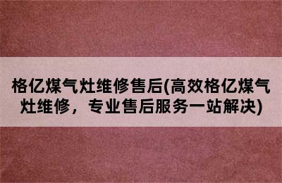 格亿煤气灶维修售后(高效格亿煤气灶维修，专业售后服务一站解决)