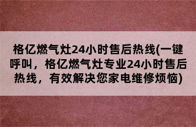 格亿燃气灶24小时售后热线(一键呼叫，格亿燃气灶专业24小时售后热线，有效解决您家电维修烦恼)