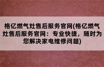 格亿燃气灶售后服务官网(格亿燃气灶售后服务官网：专业快捷，随时为您解决家电维修问题)