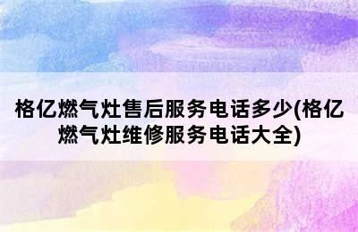 格亿燃气灶售后服务电话多少(格亿燃气灶维修服务电话大全)