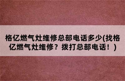 格亿燃气灶维修总部电话多少(找格亿燃气灶维修？拨打总部电话！)