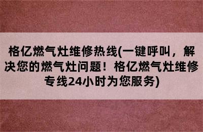 格亿燃气灶维修热线(一键呼叫，解决您的燃气灶问题！格亿燃气灶维修专线24小时为您服务)