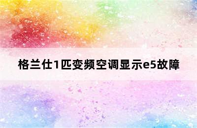 格兰仕1匹变频空调显示e5故障