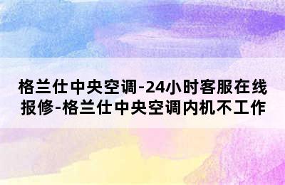 格兰仕中央空调-24小时客服在线报修-格兰仕中央空调内机不工作