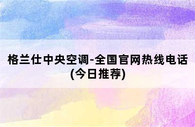 格兰仕中央空调-全国官网热线电话(今日推荐)