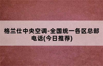 格兰仕中央空调-全国统一各区总部电话(今日推荐)