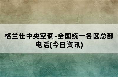 格兰仕中央空调-全国统一各区总部电话(今日资讯)