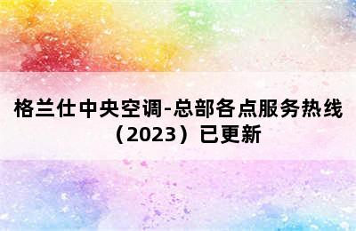 格兰仕中央空调-总部各点服务热线（2023）已更新