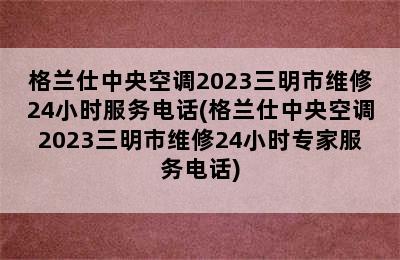 格兰仕中央空调2023三明市维修24小时服务电话(格兰仕中央空调2023三明市维修24小时专家服务电话)