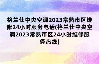 格兰仕中央空调2023常熟市区维修24小时服务电话(格兰仕中央空调2023常熟市区24小时维修服务热线)