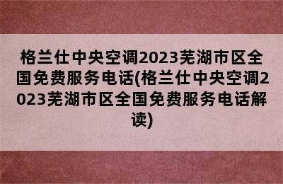 格兰仕中央空调2023芜湖市区全国免费服务电话(格兰仕中央空调2023芜湖市区全国免费服务电话解读)