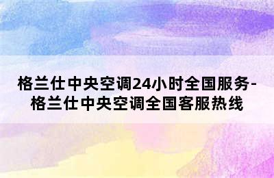 格兰仕中央空调24小时全国服务-格兰仕中央空调全国客服热线