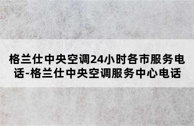 格兰仕中央空调24小时各市服务电话-格兰仕中央空调服务中心电话