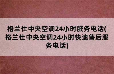 格兰仕中央空调24小时服务电话(格兰仕中央空调24小时快速售后服务电话)