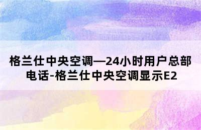 格兰仕中央空调—24小时用户总部电话-格兰仕中央空调显示E2