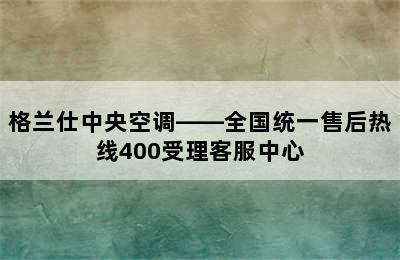 格兰仕中央空调——全国统一售后热线400受理客服中心